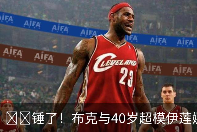 ❤️锤了！布克与40岁超模伊莲娜交往 C罗+布雷迪都是她前任