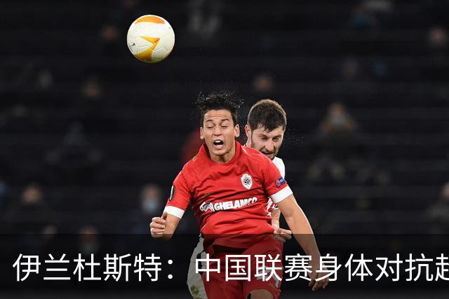 伊兰杜斯特：中国联赛身体对抗超过瑞典联赛，裁判尺度更宽松