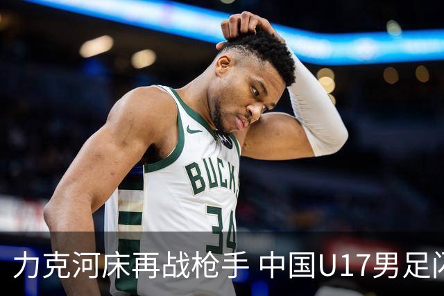 力克河床再战枪手 中国U17男足闪耀上海 国足剑指世界杯