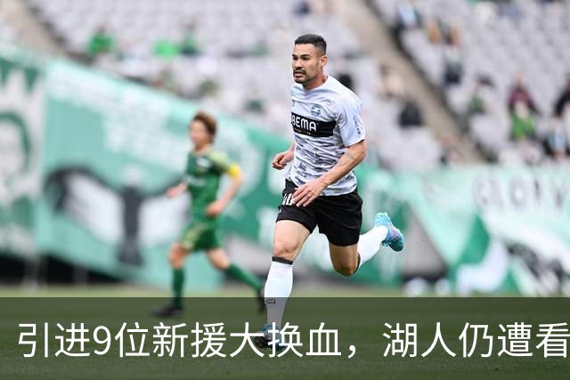 引进9位新援大换血，湖人仍遭看衰！美媒点破16+3阵容5大明显短板
