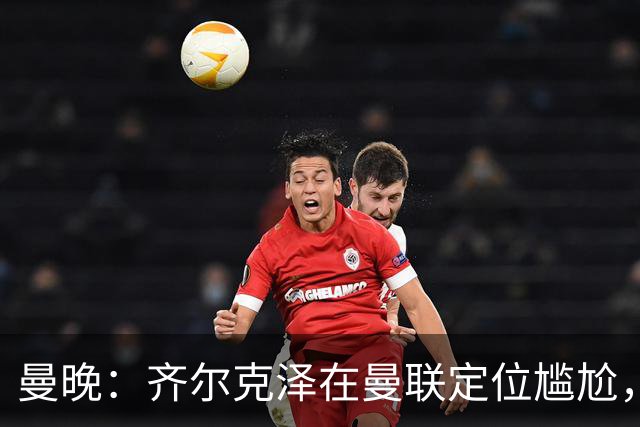 曼晚：齐尔克泽在曼联定位尴尬，他是9.5号但曼联需要9号