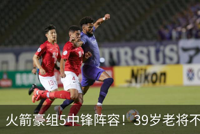 火箭豪组5中锋阵容！39岁老将不再回归，5号位双塔轮换定调，饼皇仍有机会