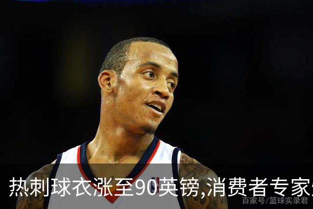 热刺球衣涨至90英镑,消费者专家炮轰英超8队“赤裸裸的贪婪”