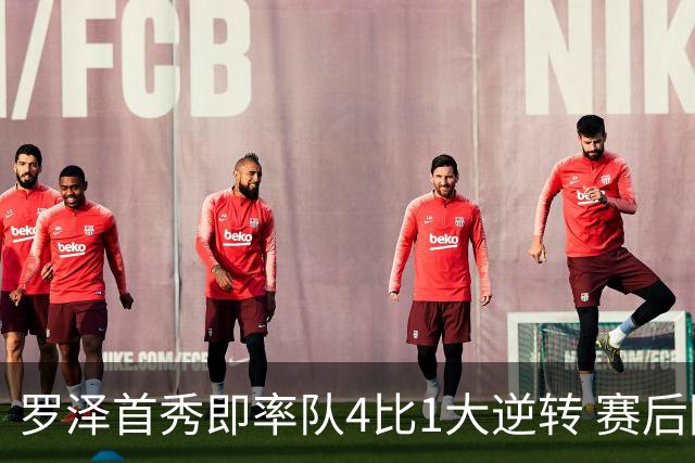 罗泽首秀即率队4比1大逆转 赛后回应两将去留并确认追逐本菲卡铁卫