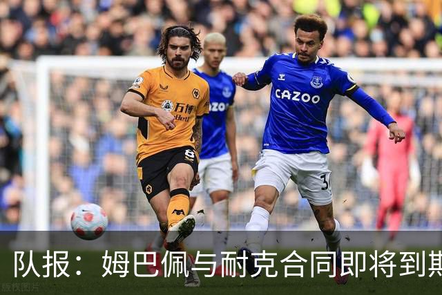 队报：姆巴佩与耐克合同即将到期，耐克可能开出每年2000万欧报价