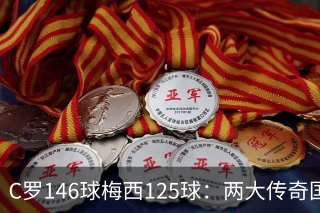 C罗146球梅西125球：两大传奇国际生涯遗产如何定义伟大