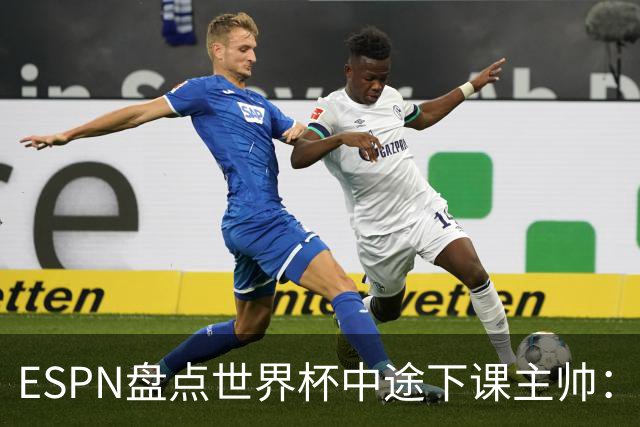 ESPN盘点世界杯中途下课主帅：拉穆奇上榜 洛佩特吉、车范根在列